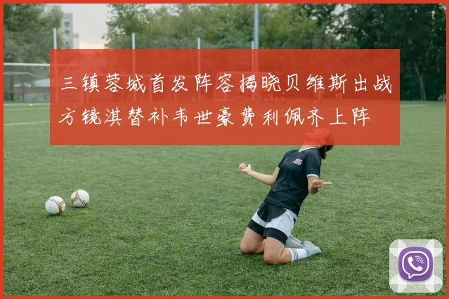 三镇蓉城首发阵容揭晓贝维斯出战方镜淇替补韦世豪费利佩齐上阵