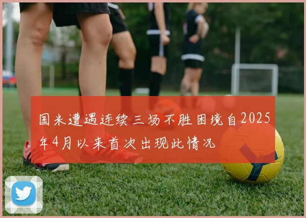 国米遭遇连续三场不胜困境自2025年4月以来首次出现此情况