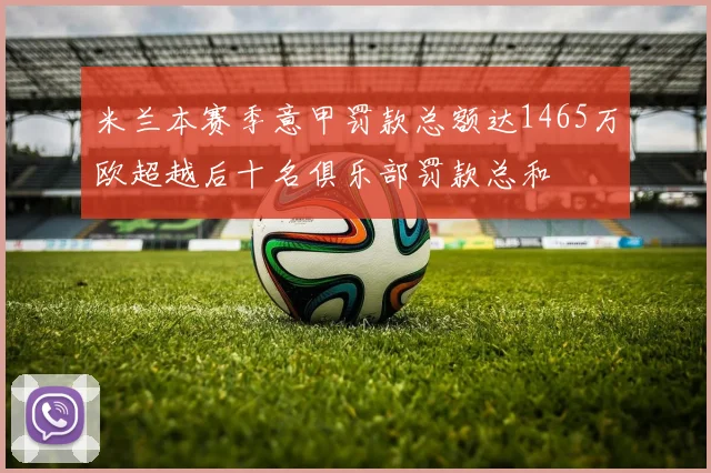 米兰本赛季意甲罚款总额达1465万欧超越后十名俱乐部罚款总和