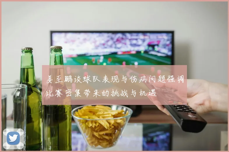 姜至鹏谈球队表现与伤病问题强调比赛密集带来的挑战与机遇