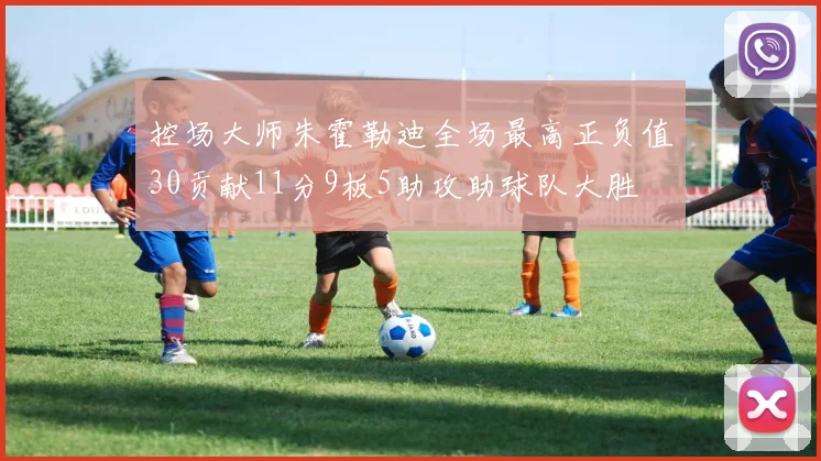 控场大师朱霍勒迪全场最高正负值30贡献11分9板5助攻助球队大胜