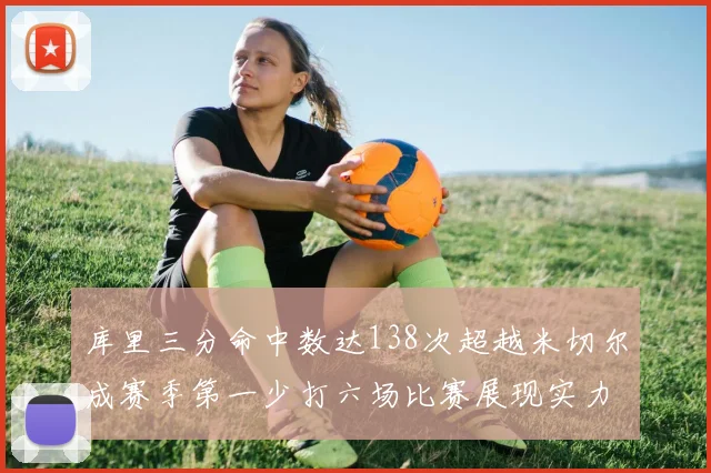 库里三分命中数达138次超越米切尔成赛季第一少打六场比赛展现实力