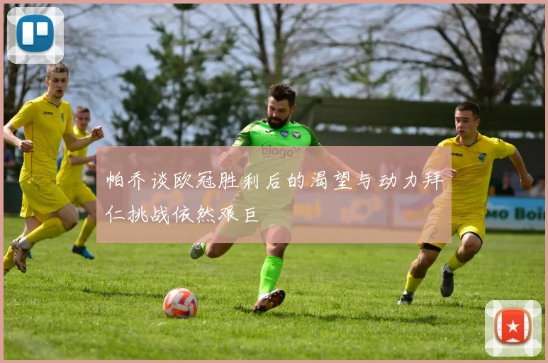 帕乔谈欧冠胜利后的渴望与动力拜仁挑战依然艰巨