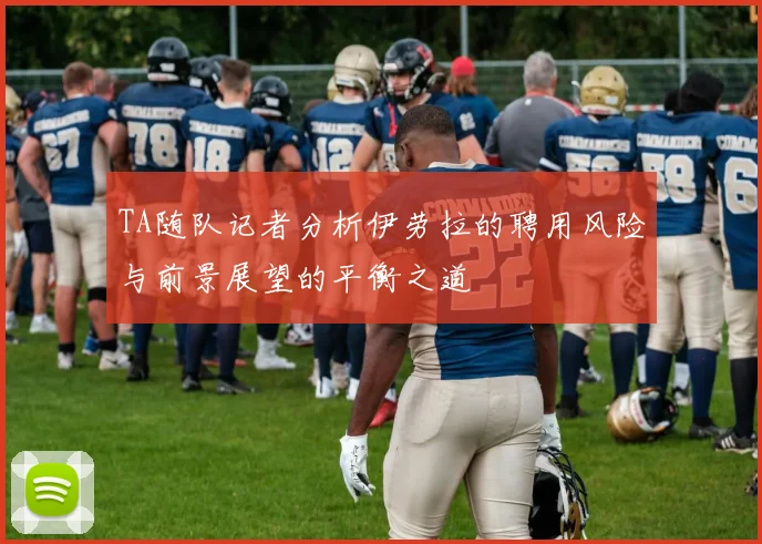 TA随队记者分析伊劳拉的聘用风险与前景展望的平衡之道