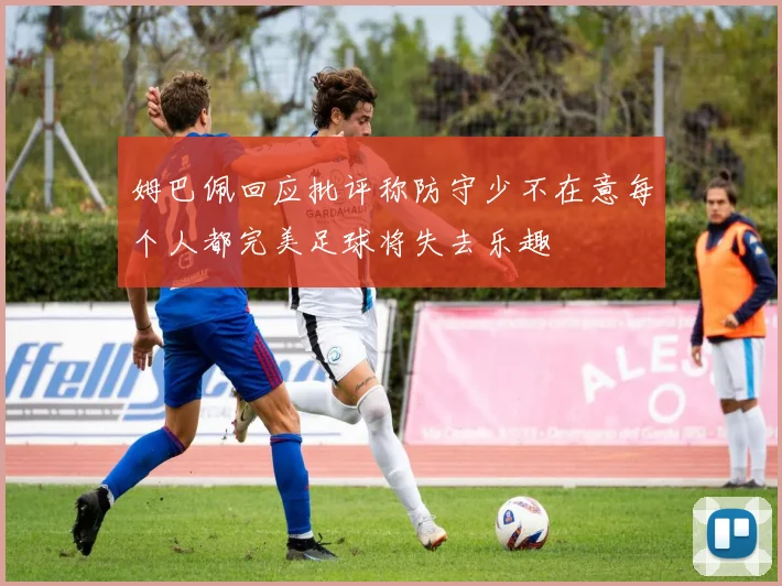 姆巴佩回应批评称防守少不在意每个人都完美足球将失去乐趣