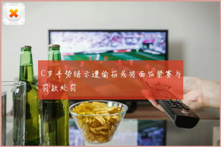 C罗手势暗示遭偷窃或将面临禁赛与罚款处罚