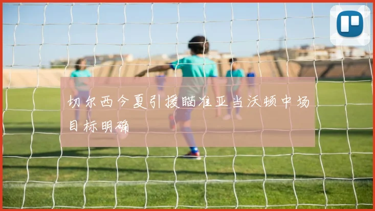 切尔西今夏引援瞄准亚当沃顿中场目标明确