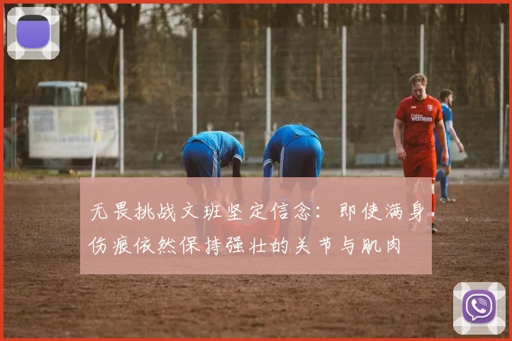 无畏挑战文班坚定信念：即使满身伤痕依然保持强壮的关节与肌肉