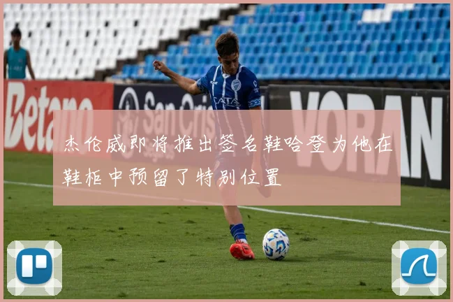 杰伦威即将推出签名鞋哈登为他在鞋柜中预留了特别位置